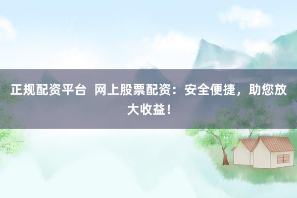 正规配资平台  网上股票配资：安全便捷，助您放大收益！