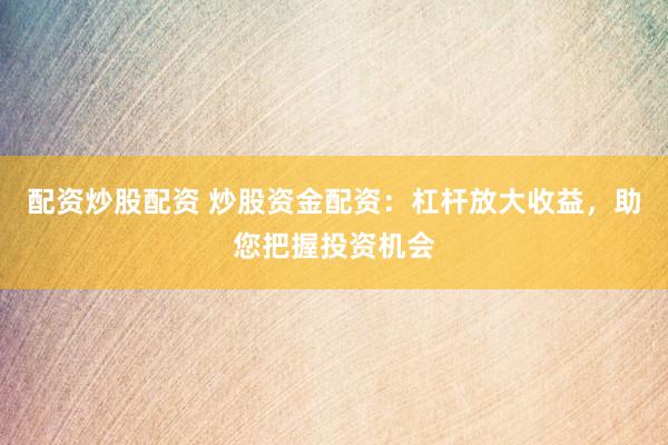 配资炒股配资 炒股资金配资：杠杆放大收益，助您把握投资机会
