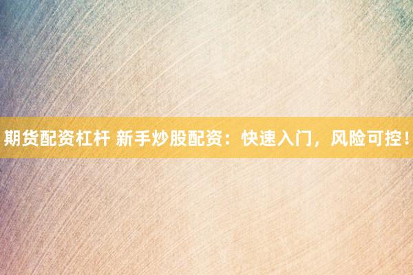 期货配资杠杆 新手炒股配资：快速入门，风险可控！