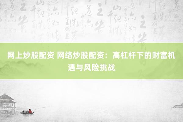 网上炒股配资 网络炒股配资：高杠杆下的财富机遇与风险挑战