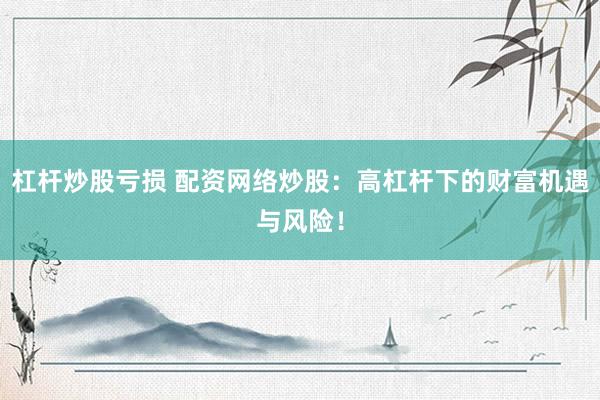 杠杆炒股亏损 配资网络炒股：高杠杆下的财富机遇与风险！
