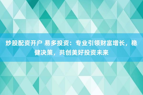 炒股配资开户 易多投资：专业引领财富增长，稳健决策，共创美好投资未来