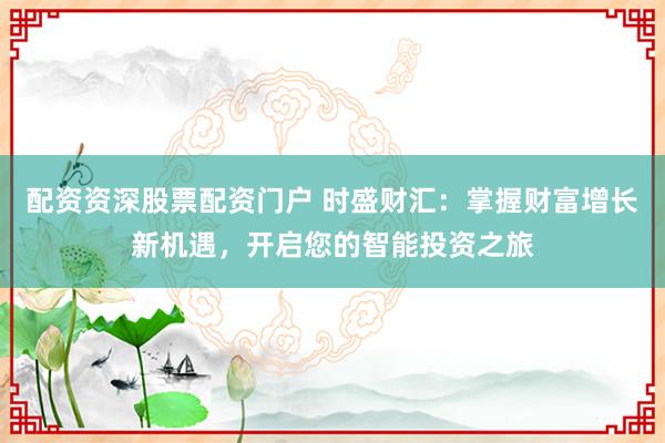 配资资深股票配资门户 时盛财汇:掌握财富增长新机遇,开启您的智能投资之旅