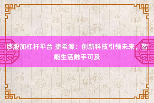 炒股加杠杆平台 捷希源:创新科技引领未来,智能生活触手可及