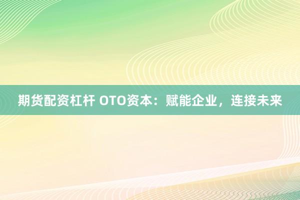 期货配资杠杆 OTO资本：赋能企业，连接未来