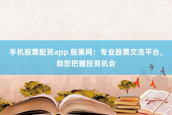 手机股票配资app 股巢网：专业股票交流平台，助您把握投资机会