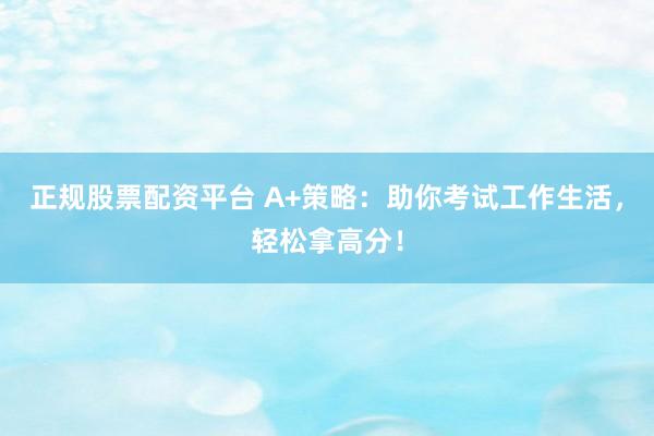 正规股票配资平台 A+策略:助你考试工作生活,轻松拿高分!