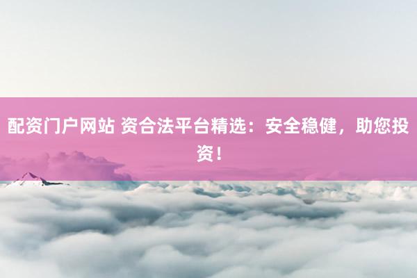 配资门户网站 资合法平台精选：安全稳健，助您投资！