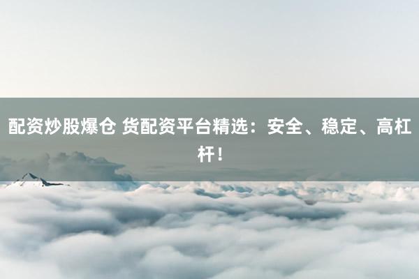 配资炒股爆仓 货配资平台精选：安全、稳定、高杠杆！