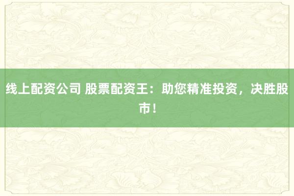 线上配资公司 股票配资王：助您精准投资，决胜股市！