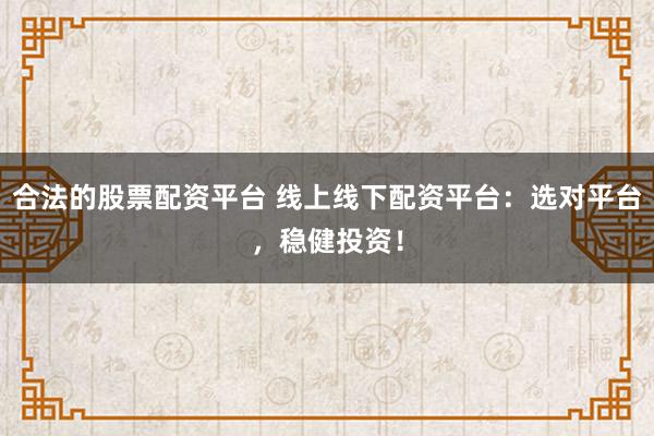 合法的股票配资平台 线上线下配资平台：选对平台，稳健投资！