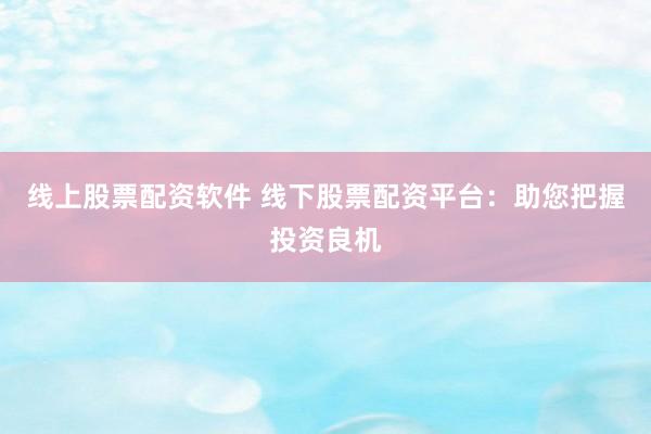 线上股票配资软件 线下股票配资平台:助您把握投资良机