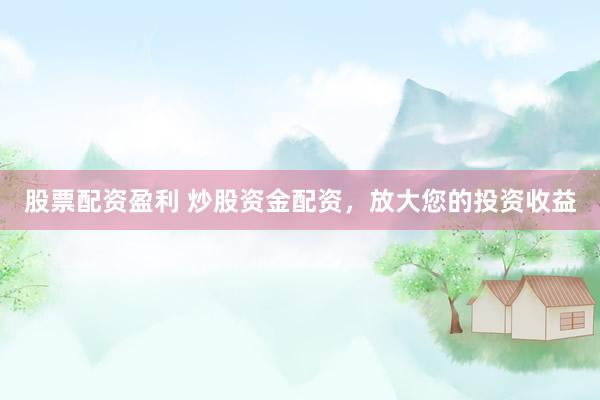 股票配资盈利 炒股资金配资，放大您的投资收益