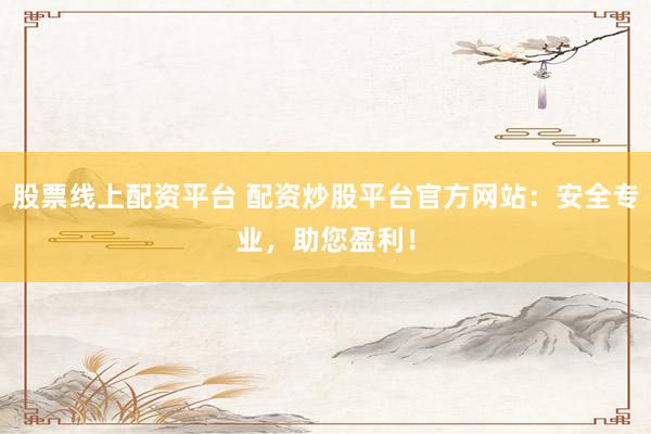 股票线上配资平台 配资炒股平台官方网站:安全专业,助您盈利!