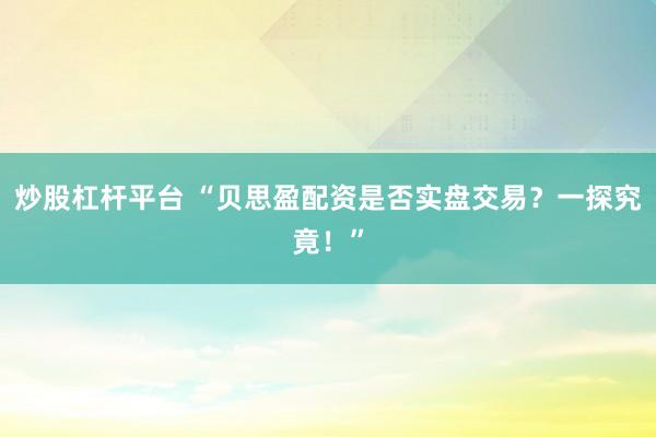炒股杠杆平台 “贝思盈配资是否实盘交易？一探究竟！”