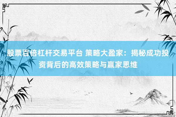 股票百倍杠杆交易平台 策略大盈家：揭秘成功投资背后的高效策略与赢家思维