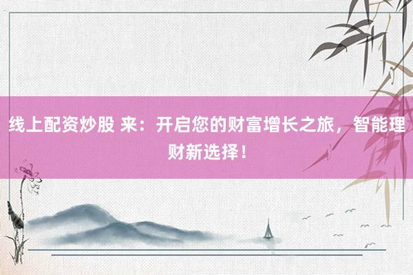 线上配资炒股 来：开启您的财富增长之旅，智能理财新选择！