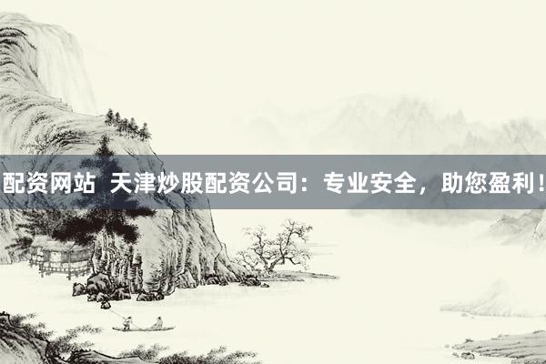 配资网站  天津炒股配资公司：专业安全，助您盈利！