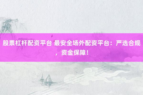 股票杠杆配资平台 最安全场外配资平台:严选合规,资金保障!