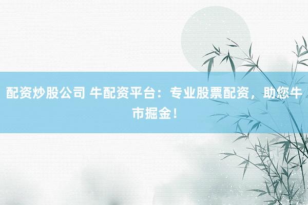 配资炒股公司 牛配资平台：专业股票配资，助您牛市掘金！