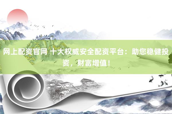 网上配资官网 十大权威安全配资平台：助您稳健投资，财富增值！