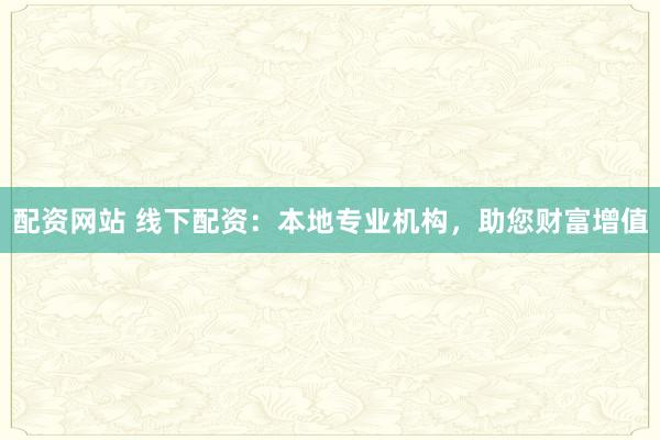 配资网站 线下配资：本地专业机构，助您财富增值