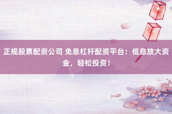 正规股票配资公司 免息杠杆配资平台：低息放大资金，轻松投资！