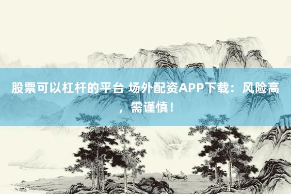 股票可以杠杆的平台 场外配资APP下载：风险高，需谨慎！
