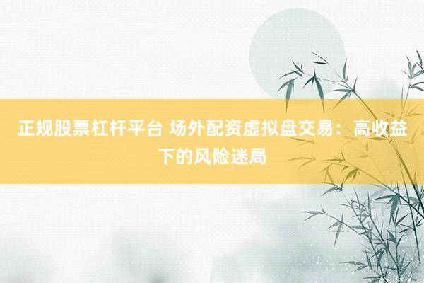 正规股票杠杆平台 场外配资虚拟盘交易:高收益下的风险迷局