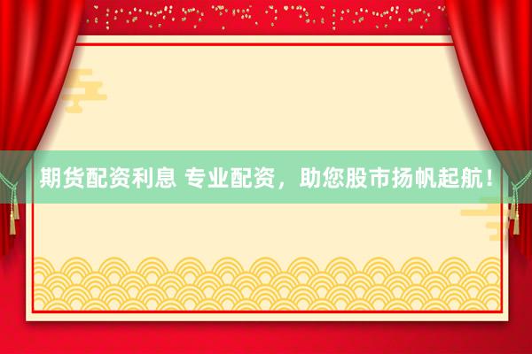 期货配资利息 专业配资，助您股市扬帆起航！