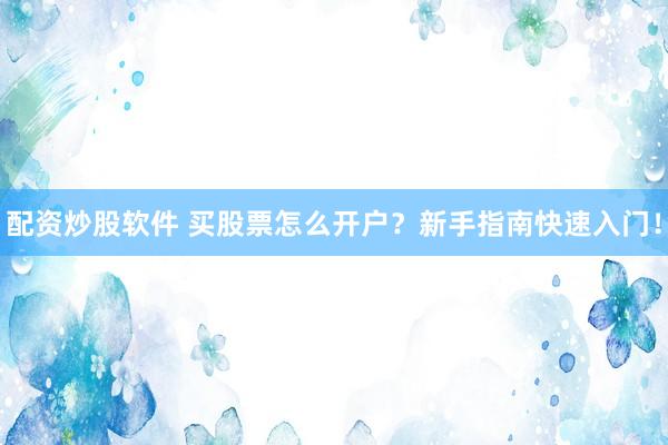 配资炒股软件 买股票怎么开户?新手指南快速入门!