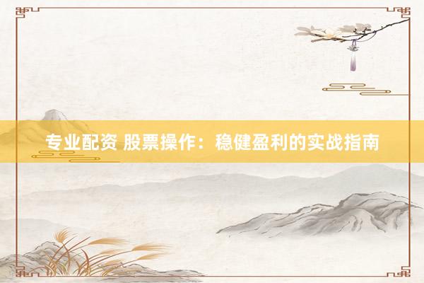 专业配资 股票操作：稳健盈利的实战指南