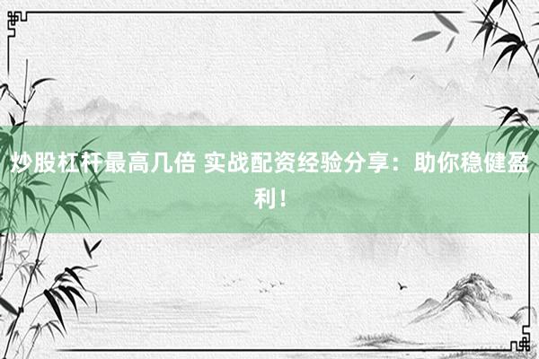 炒股杠杆最高几倍 实战配资经验分享：助你稳健盈利！