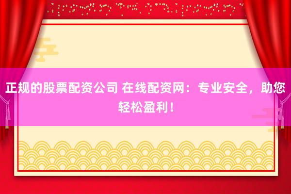 正规的股票配资公司 在线配资网：专业安全，助您轻松盈利！