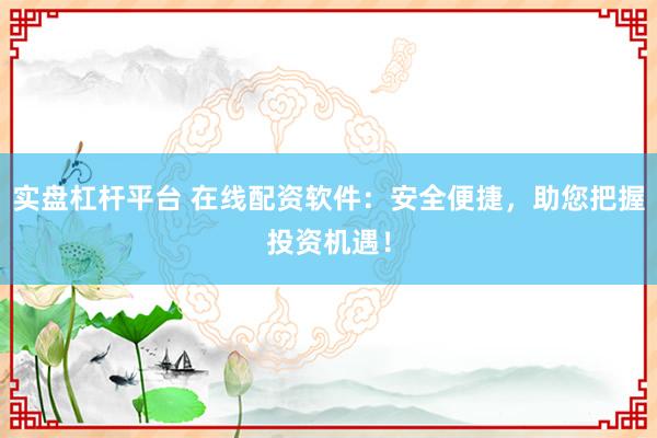 实盘杠杆平台 在线配资软件：安全便捷，助您把握投资机遇！