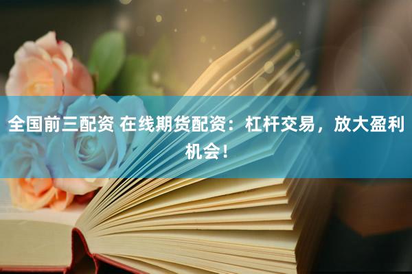 全国前三配资 在线期货配资：杠杆交易，放大盈利机会！