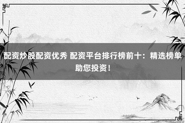 配资炒股配资优秀 配资平台排行榜前十:精选榜单助您投资!