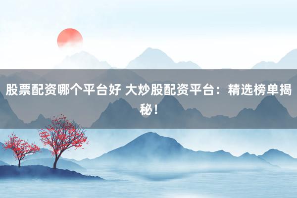 股票配资哪个平台好 大炒股配资平台：精选榜单揭秘！