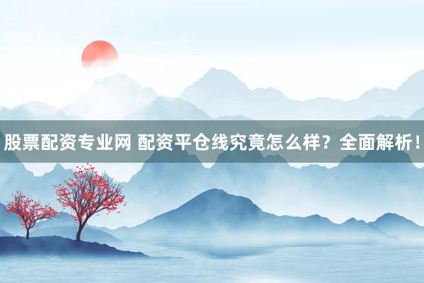 股票配资专业网 配资平仓线究竟怎么样?全面解析!
