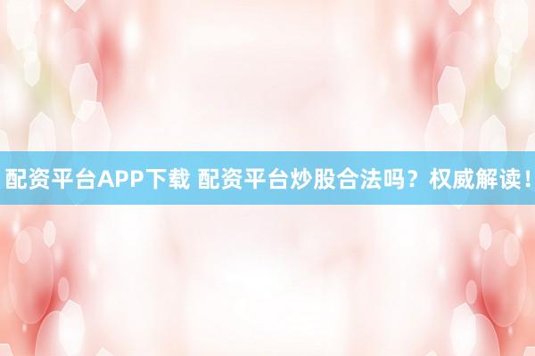 配资平台APP下载 配资平台炒股合法吗？权威解读！