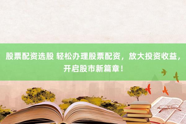 股票配资选股 轻松办理股票配资，放大投资收益，开启股市新篇章！