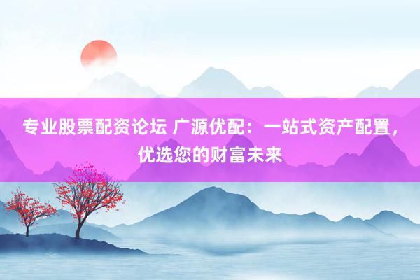 专业股票配资论坛 广源优配：一站式资产配置，优选您的财富未来