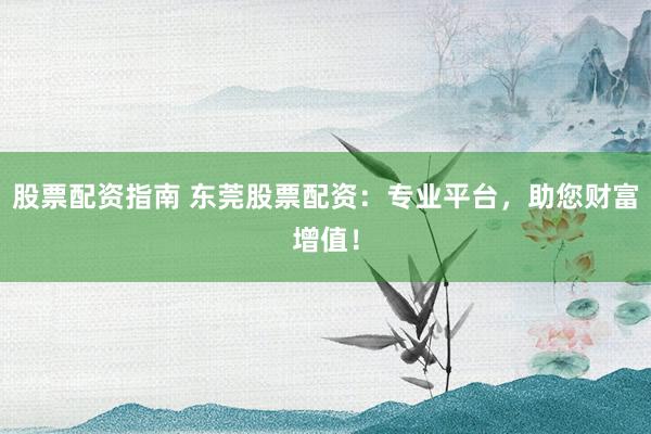 股票配资指南 东莞股票配资：专业平台，助您财富增值！