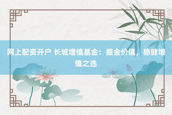 网上配资开户 长城增值基金：掘金价值，稳健增值之选