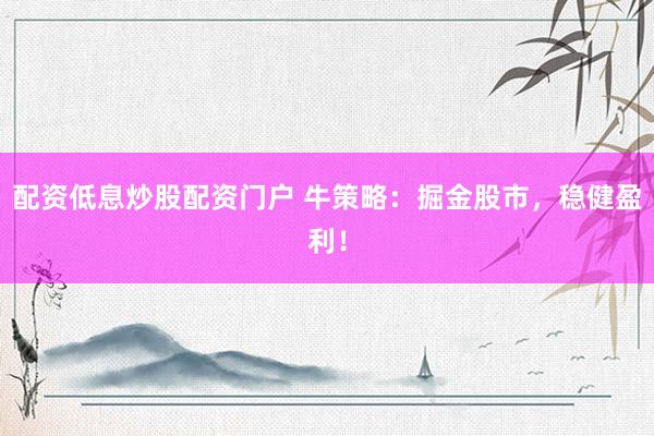 配资低息炒股配资门户 牛策略：掘金股市，稳健盈利！