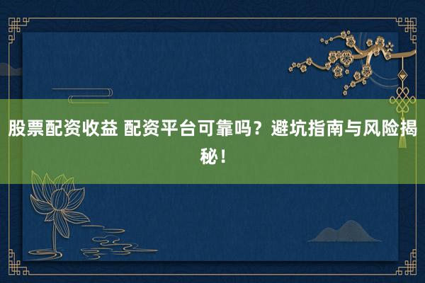 股票配资收益 配资平台可靠吗？避坑指南与风险揭秘！