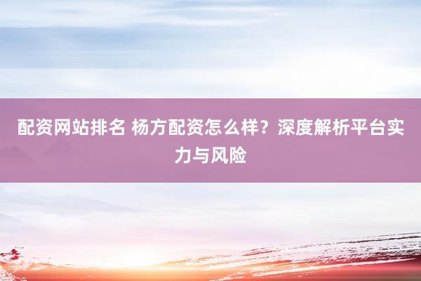配资网站排名 杨方配资怎么样？深度解析平台实力与风险
