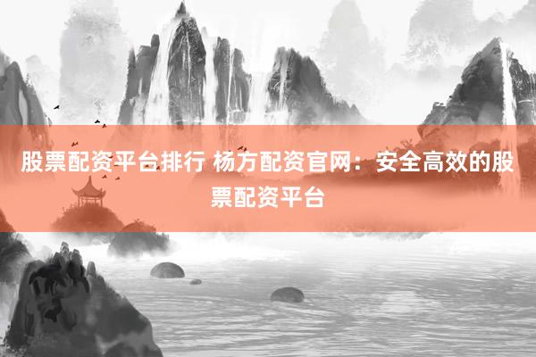 股票配资平台排行 杨方配资官网：安全高效的股票配资平台