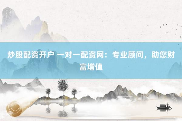 炒股配资开户 一对一配资网：专业顾问，助您财富增值