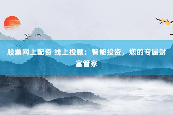 股票网上配资 线上投顾：智能投资，您的专属财富管家